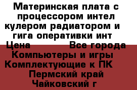 Материнская плата с процессором интел кулером радиатором и 4 гига оперативки инт › Цена ­ 1 000 - Все города Компьютеры и игры » Комплектующие к ПК   . Пермский край,Чайковский г.